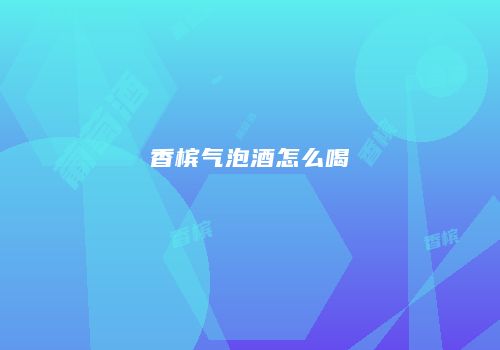 香槟气泡酒怎么喝