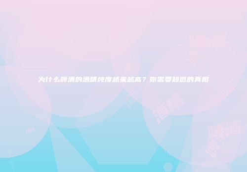 为什么啤酒的酒精纯度越来越高？你需要知道的真相
