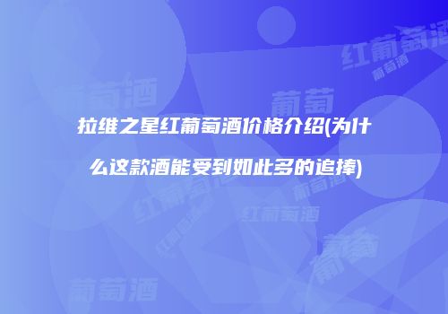 拉维之星红葡萄酒价格介绍(为什么这款酒能受到如此多的追捧)