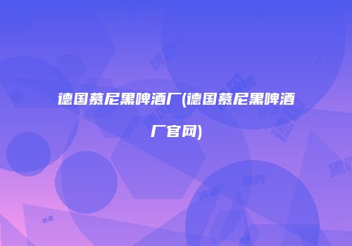 德国慕尼黑啤酒厂(德国慕尼黑啤酒厂官网)