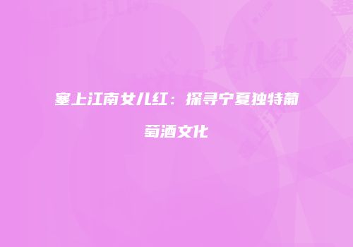 塞上江南女儿红：探寻宁夏独特葡萄酒文化