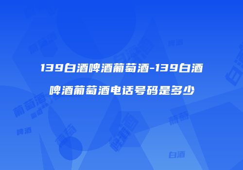 139白酒啤酒葡萄酒-139白酒啤酒葡萄酒电话号码是多少