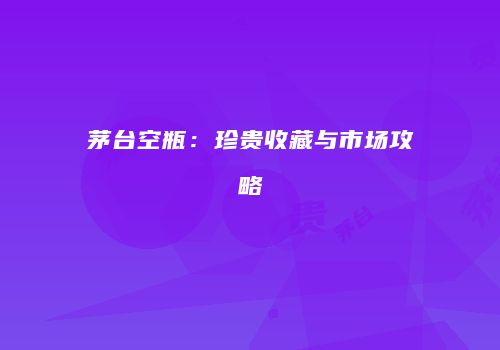 茅台空瓶：珍贵收藏与市场攻略