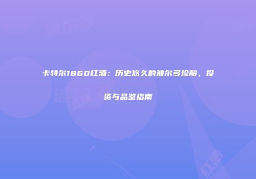 卡特尔1860红酒：历史悠久的波尔多珍酿，投资与品鉴指南