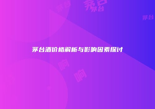 茅台酒价格解析与影响因素探讨