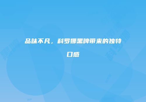 品味不凡，科罗娜黑啤带来的独特口感