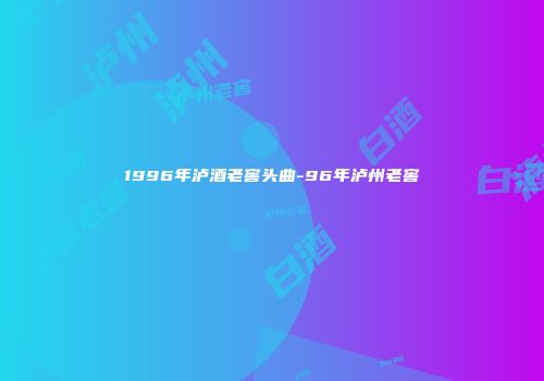 1996年泸酒老窖头曲-96年泸州老窖