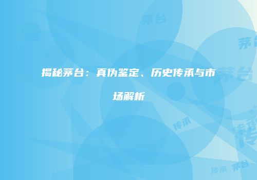 揭秘茅台：真伪鉴定、历史传承与市场解析