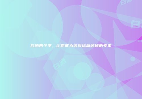 白酒四个字，让你成为酒类运营领域的专家