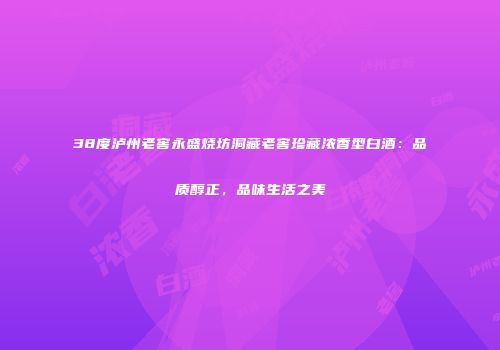 38度泸州老窖永盛烧坊洞藏老窖珍藏浓香型白酒：品质醇正，品味生活之美
