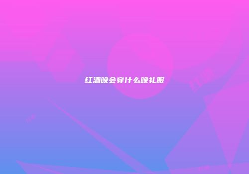 红酒晚会穿什么晚礼服