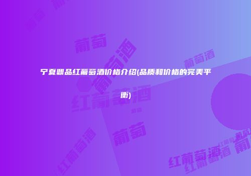 宁夏鼎品红葡萄酒价格介绍(品质和价格的完美平衡)
