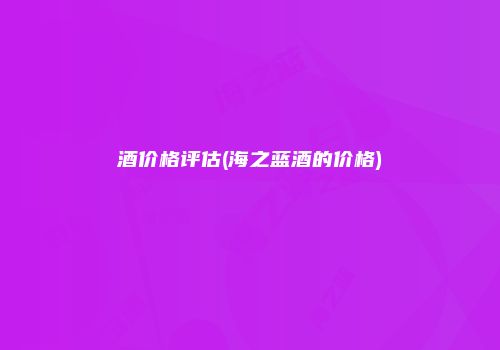 酒价格评估(海之蓝酒的价格)