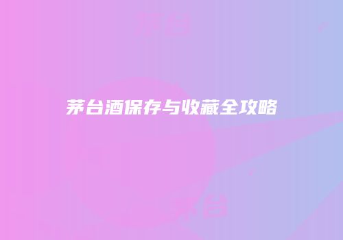 茅台酒保存与收藏全攻略