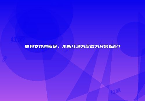 单身女性的新宠：小瓶红酒为何成为日常标配？
