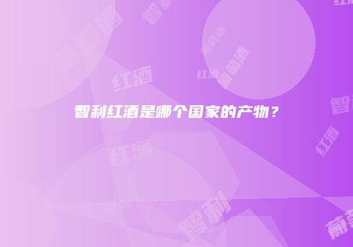 智利红酒是哪个国家的产物？