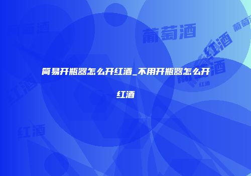 简易开瓶器怎么开红酒_不用开瓶器怎么开红酒