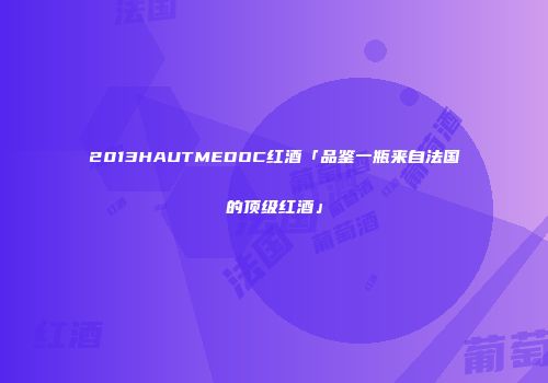 2013HAUTMEDOC红酒「品鉴一瓶来自法国的顶级红酒」