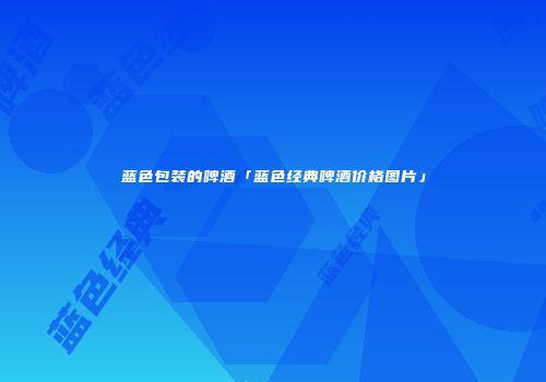 蓝色包装的啤酒「蓝色经典啤酒价格图片」