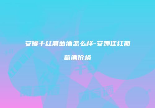安娜干红葡萄酒怎么样-安娜佳红葡萄酒价格
