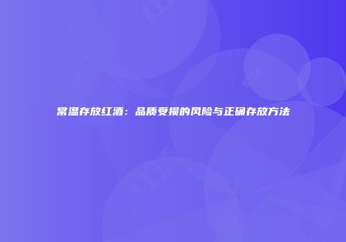 常温存放红酒：品质受损的风险与正确存放方法
