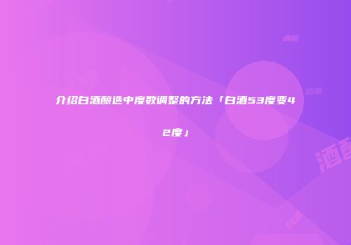 介绍白酒酿造中度数调整的方法「白酒53度变42度」