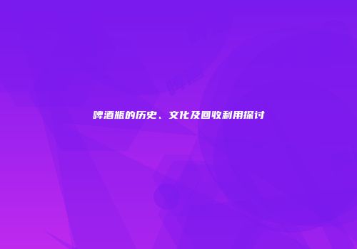啤酒瓶的历史、文化及回收利用探讨