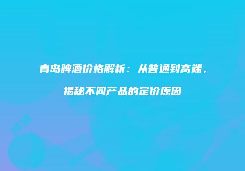 青岛啤酒价格解析：从普通到高端，揭秘不同产品的定价原因