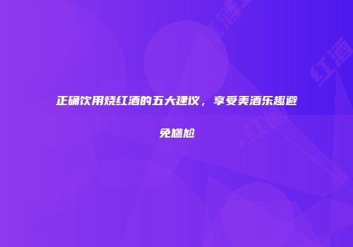 正确饮用烧红酒的五大建议，享受美酒乐趣避免尴尬