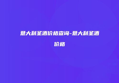 意大利圣酒价格查询-意大利圣酒价格