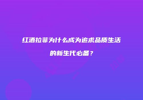 红酒拉菲为什么成为追求品质生活的新生代必备？