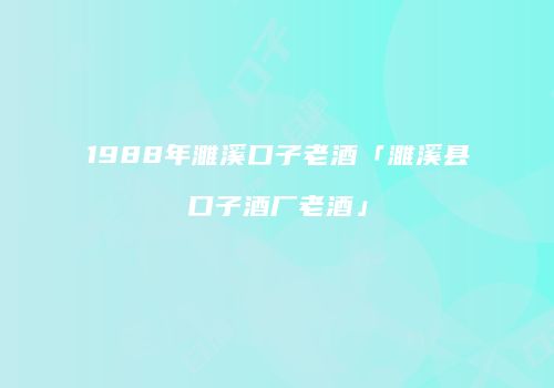 1988年濉溪口子老酒「濉溪县口子酒厂老酒」