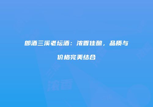 郎酒三溪老坛酒：浓香佳酿，品质与价格完美结合