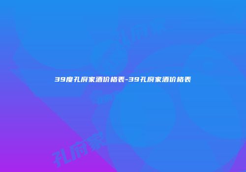 39度孔府家酒价格表-39孔府家酒价格表