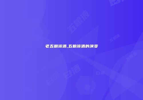 老五粮液酒,五粮液酒的演变