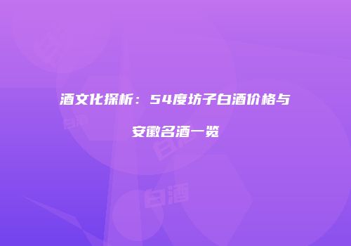 酒文化探析：54度坊子白酒价格与安徽名酒一览