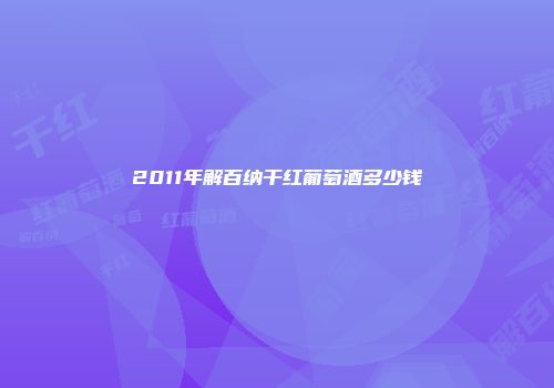 2011年解百纳干红葡萄酒多少钱