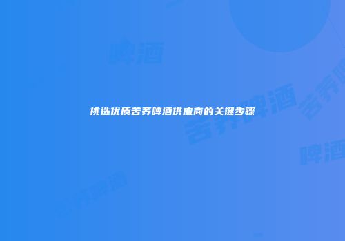 挑选优质苦荞啤酒供应商的关键步骤