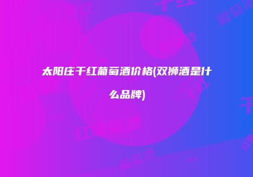 太阳庄干红葡萄酒价格(双狮酒是什么品牌)