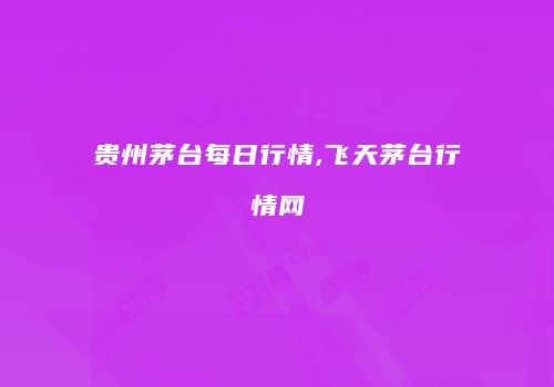 贵州茅台每日行情,飞天茅台行情网