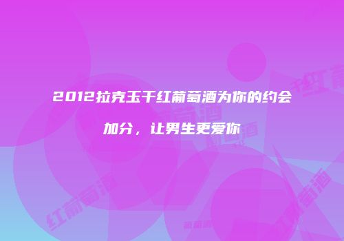 2012拉克玉干红葡萄酒为你的约会加分，让男生更爱你
