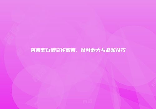 酱香型白酒空杯留香：独特魅力与品鉴技巧