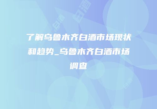 了解乌鲁木齐白酒市场现状和趋势_乌鲁木齐白酒市场调查