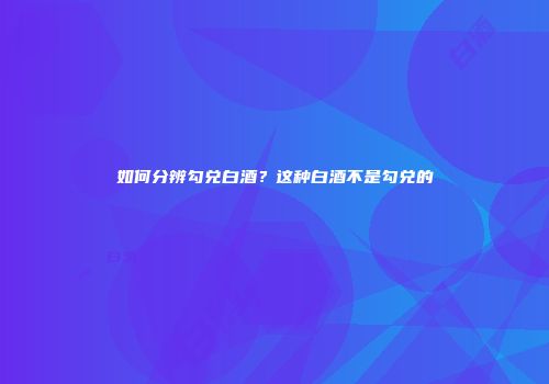如何分辨勾兑白酒？这种白酒不是勾兑的