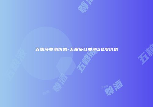 五粮液尊酒价格-五粮液红尊酒52度价格