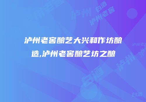 泸州老窖酿艺大兴和作坊酿造,泸州老窖酿艺坊之酿