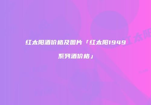 红太阳酒价格及图片「红太阳1949系列酒价格」