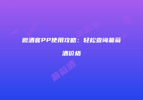 微酒客PP使用攻略：轻松查询葡萄酒价格