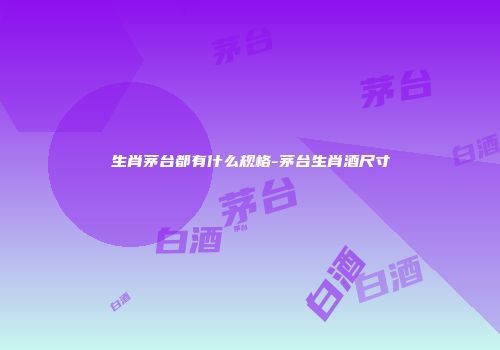 生肖茅台都有什么规格-茅台生肖酒尺寸