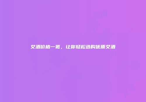 艾酒价格一览，让你轻松选购优质艾酒